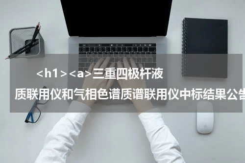       <h1><a>三重四极杆液质联用仪和气相色谱质谱联用仪中标结果公告</a></h1>            