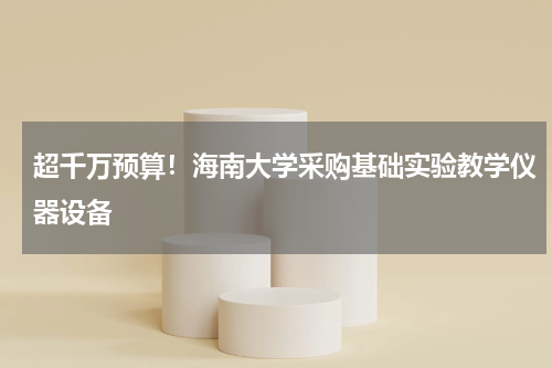 超千万预算！海南大学采购基础实验教学仪器设备