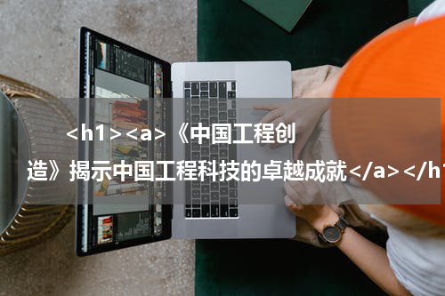       <h1><a>《中国工程创造》揭示中国工程科技的卓越成就</a></h1>            