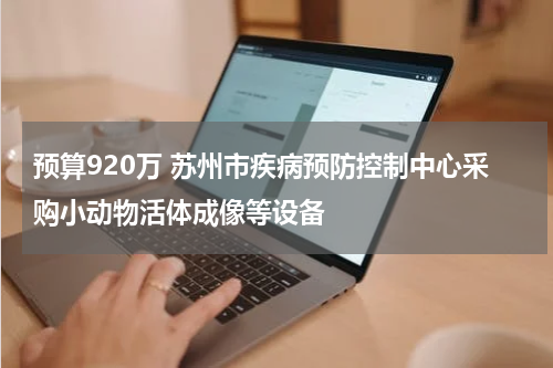 预算920万 苏州市疾病预防控制中心采购小动物活体成像等设备