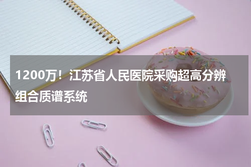 1200万！江苏省人民医院采购超高分辨组合质谱系统