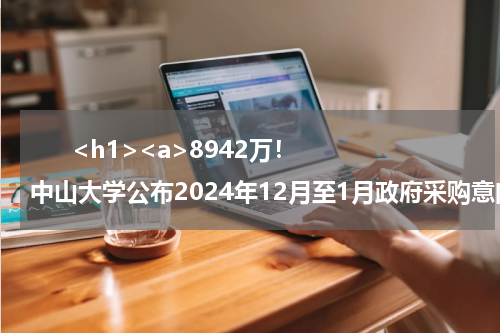       <h1><a>8942万！中山大学公布2024年12月至1月政府采购意向</a></h1>            