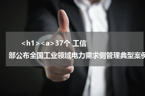       <h1><a>37个 工信部公布全国工业领域电力需求侧管理典型案例！</a></h1>            