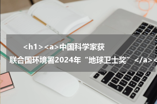       <h1><a>中国科学家获联合国环境署2024年“地球卫士奖”</a></h1>            