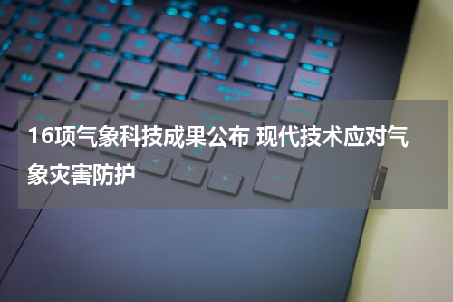 16项气象科技成果公布 现代技术应对气象灾害防护