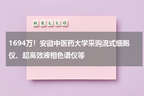 1694万！安徽中医药大学采购流式细胞仪、超高效液相色谱仪等
