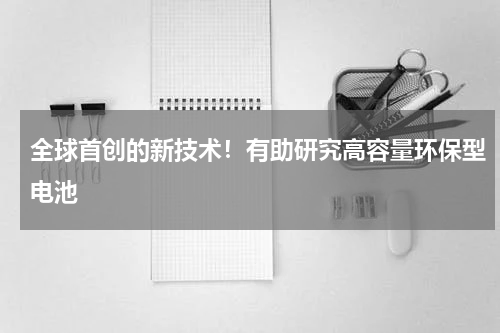 全球首创的新技术！有助研究高容量环保型电池