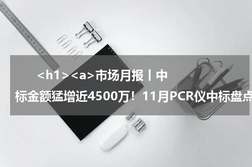       <h1><a>市场月报丨中标金额猛增近4500万！11月PCR仪中标盘点</a></h1>            