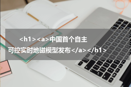       <h1><a>中国首个自主可控实时地磁模型发布</a></h1>            