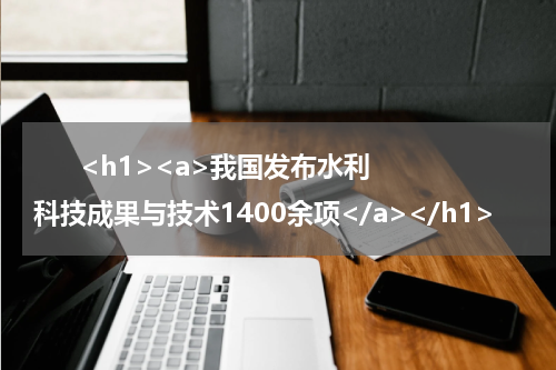       <h1><a>我国发布水利科技成果与技术1400余项</a></h1>            
