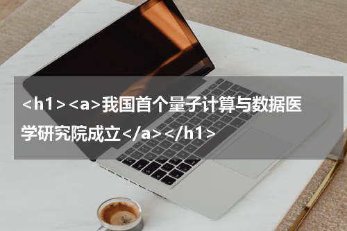 <h1><a>我国首个量子计算与数据医学研究院成立</a></h1>