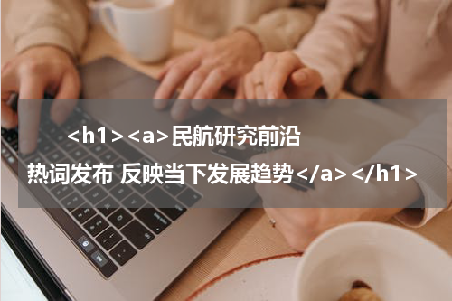       <h1><a>民航研究前沿热词发布 反映当下发展趋势</a></h1>            