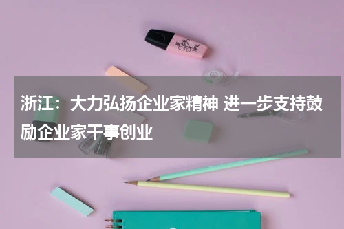 浙江：大力弘扬企业家精神 进一步支持鼓励企业家干事创业