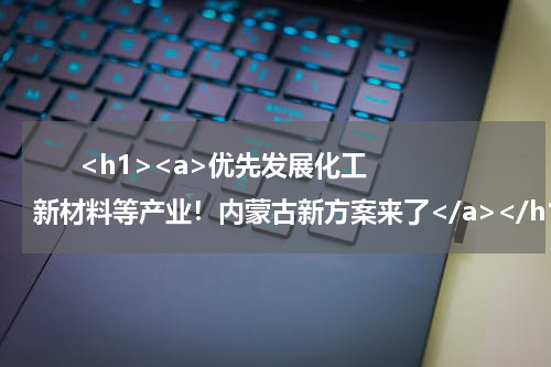       <h1><a>优先发展化工新材料等产业！内蒙古新方案来了</a></h1>            