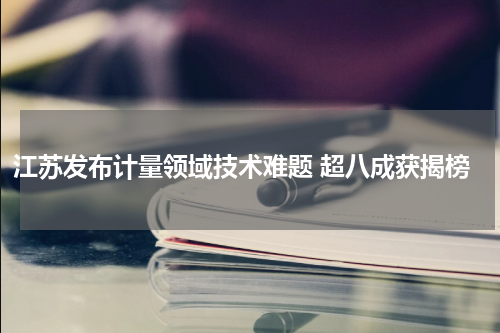 江苏发布计量领域技术难题 超八成获揭榜