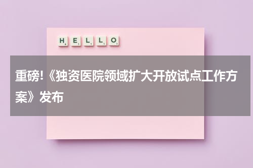 重磅!《独资医院领域扩大开放试点工作方案》发布