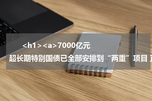       <h1><a>7000亿元超长期特别国债已全部安排到“两重”项目 正加快实施</a></h1>            