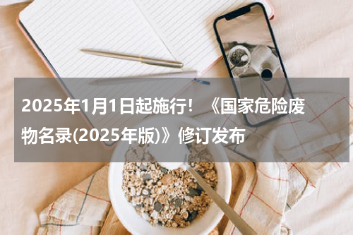 2025年1月1日起施行！《国家危险废物名录(2025年版)》修订发布