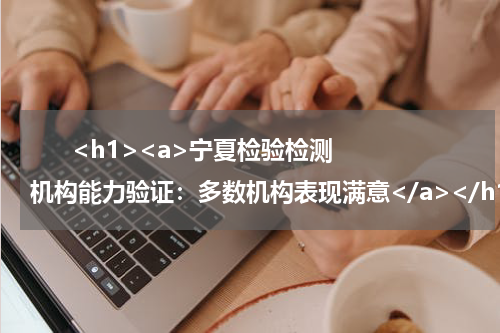       <h1><a>宁夏检验检测机构能力验证：多数机构表现满意</a></h1>            