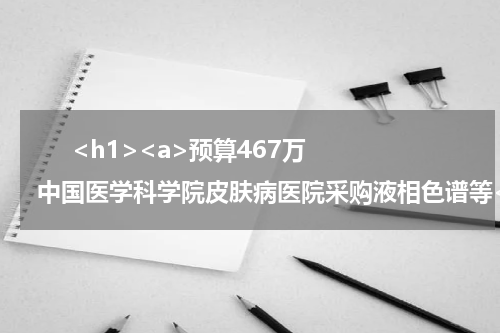       <h1><a>预算467万 中国医学科学院皮肤病医院采购液相色谱等</a></h1>            