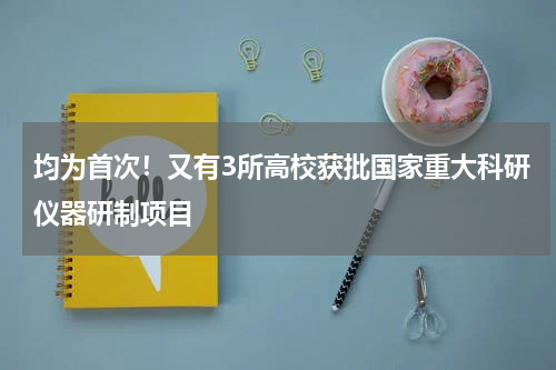 均为首次！又有3所高校获批国家重大科研仪器研制项目