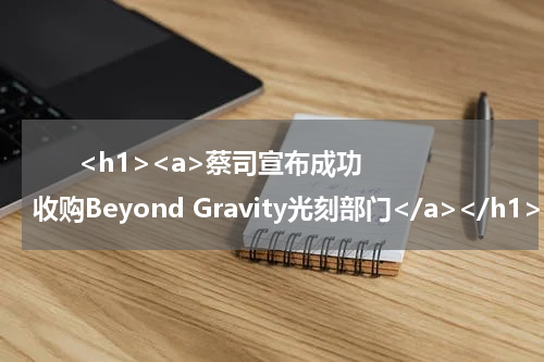       <h1><a>蔡司宣布成功收购Beyond Gravity光刻部门</a></h1>            