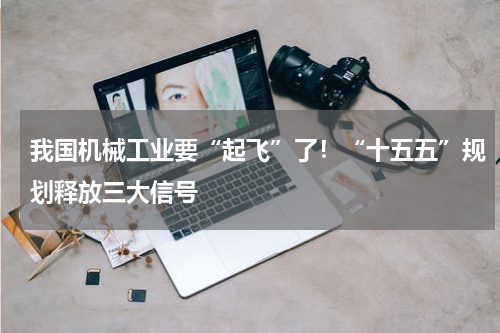 我国机械工业要“起飞”了！“十五五”规划释放三大信号