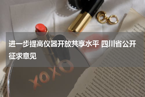 进一步提高仪器开放共享水平 四川省公开征求意见