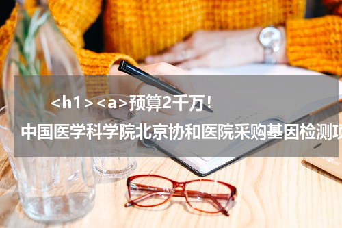       <h1><a>预算2千万！中国医学科学院北京协和医院采购基因检测项目</a></h1>            