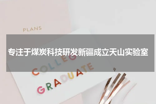 专注于煤炭科技研发新疆成立天山实验室