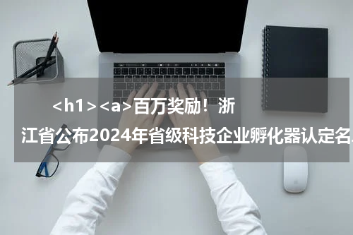       <h1><a>百万奖励！浙江省公布2024年省级科技企业孵化器认定名单</a></h1>            