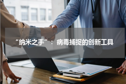 “纳米之手”：病毒捕捉的创新工具