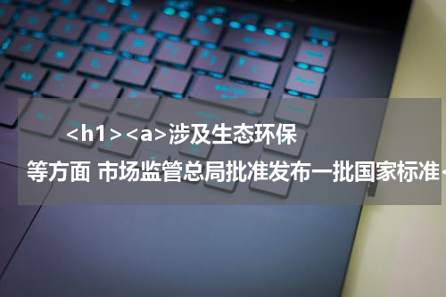       <h1><a>涉及生态环保等方面 市场监管总局批准发布一批国家标准</a></h1>            