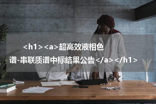       <h1><a>超高效液相色谱-串联质谱中标结果公告</a></h1>            