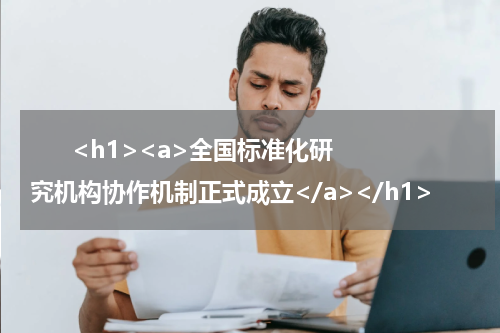       <h1><a>全国标准化研究机构协作机制正式成立</a></h1>            