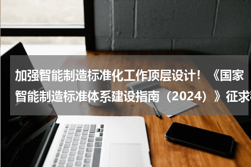 加强智能制造标准化工作顶层设计！《国家智能制造标准体系建设指南（2024）》征求稿发布