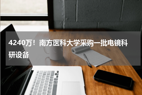 4240万！南方医科大学采购一批电镜科研设备